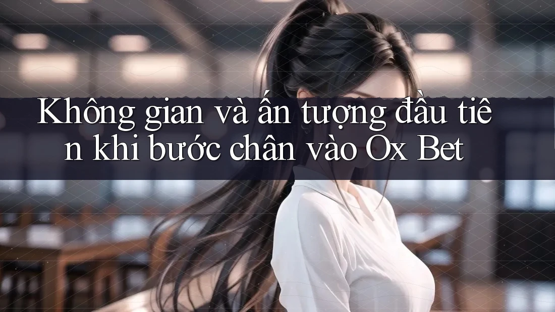 Không gian và ấn tượng đầu tiên khi bước chân vào Ox Bet