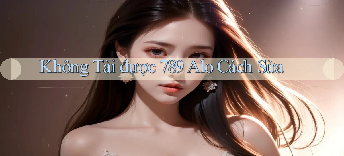 không tải được 789 alo cách sửa