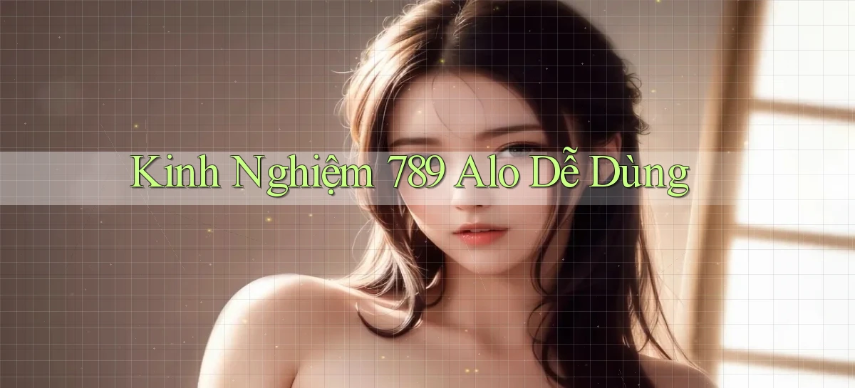 kinh nghiệm 789 alo dễ dùng