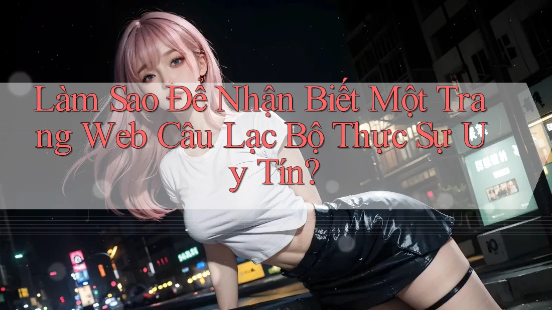 Làm Sao Để Nhận Biết Một Trang Web Câu Lạc Bộ Thực Sự Uy Tín?