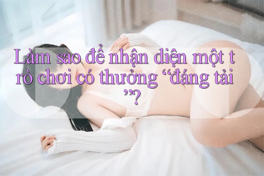 Làm sao để nhận diện một trò chơi có thưởng “đáng tải”?