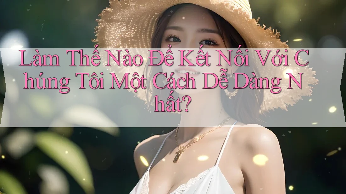 Làm Thế Nào Để Kết Nối Với Chúng Tôi Một Cách Dễ Dàng Nhất?