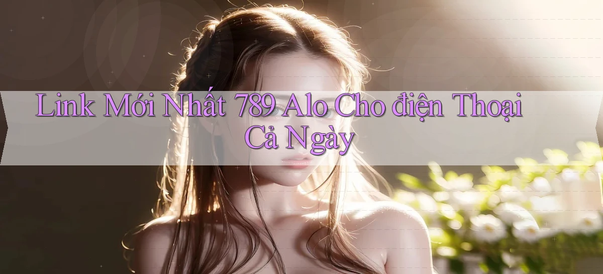 link mới nhất 789 alo cho điện thoại cả ngày