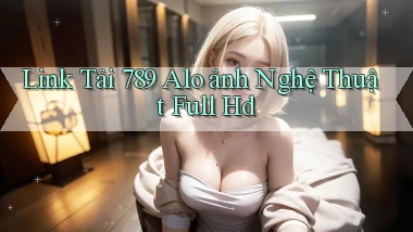 link tải 789 alo ảnh nghệ thuật full hd