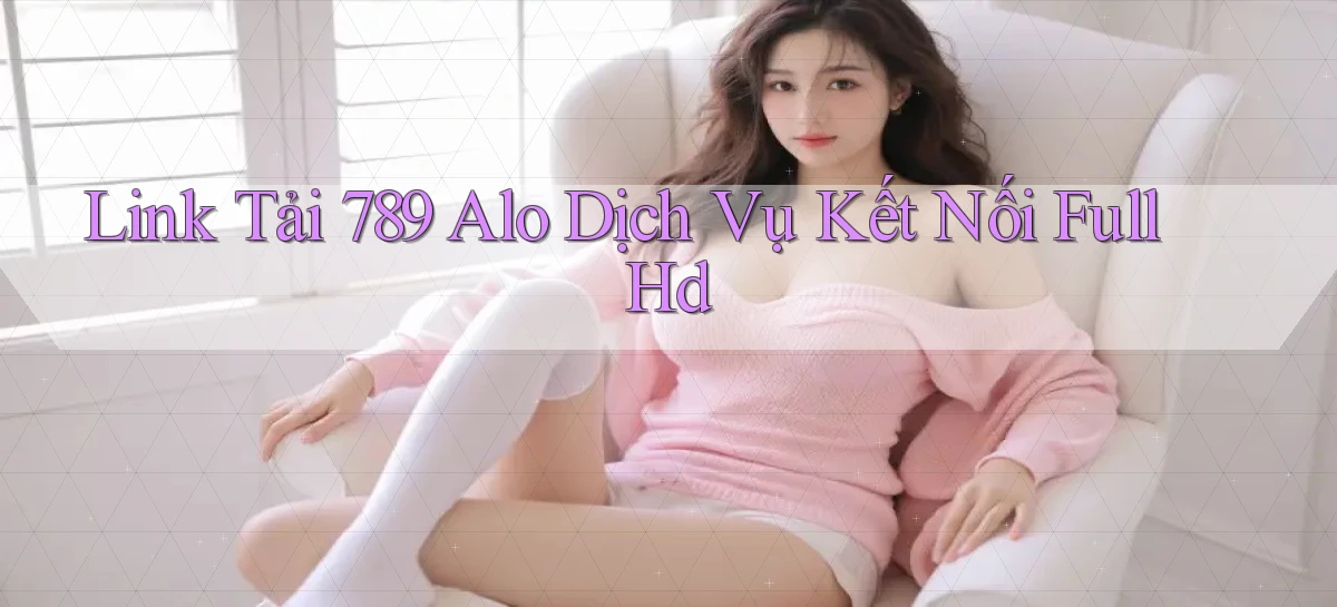 link tải 789 alo dịch vụ kết nối full hd