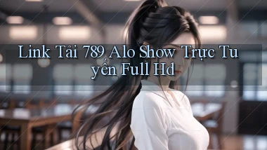 link tải 789 alo show trực tuyến full hd