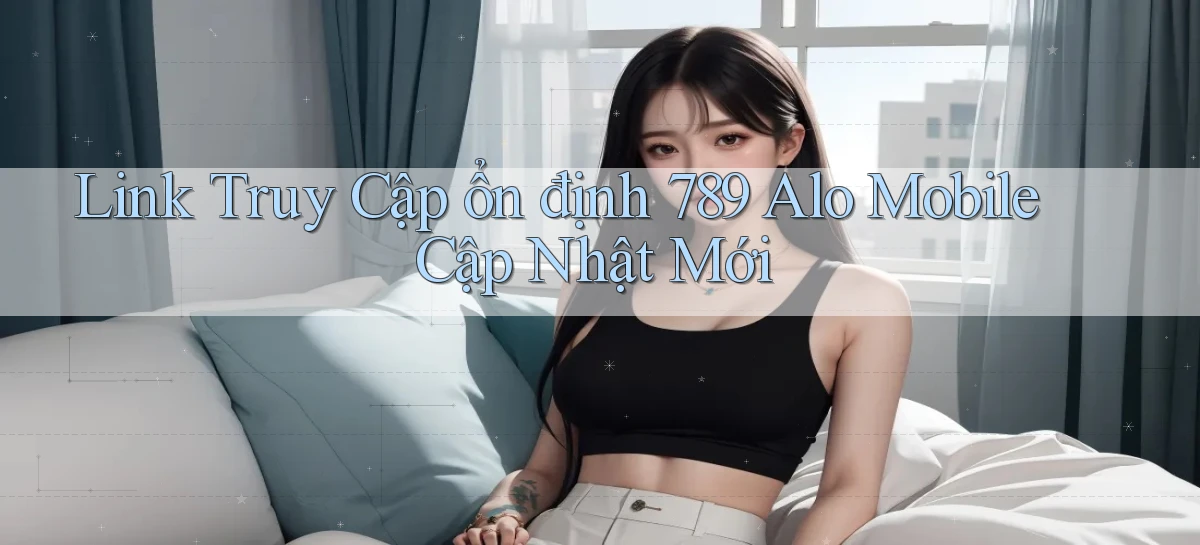 link truy cập ổn định 789 alo mobile cập nhật mới