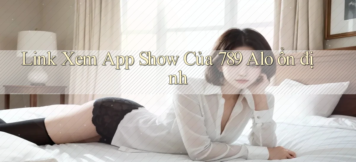 link xem app show của 789 alo ổn định