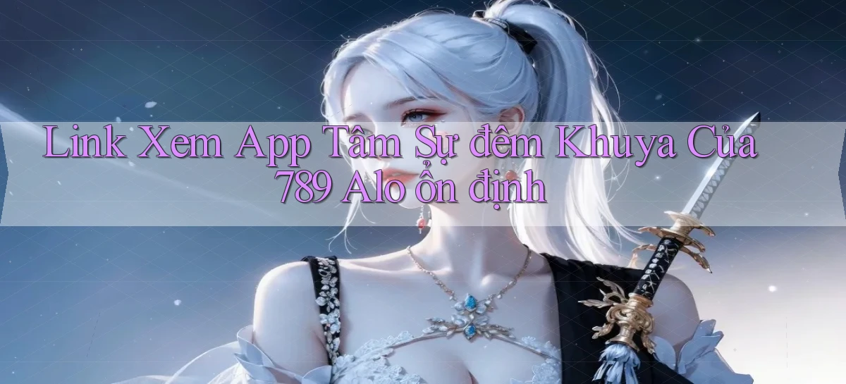 link xem app tâm sự đêm khuya của 789 alo ổn định