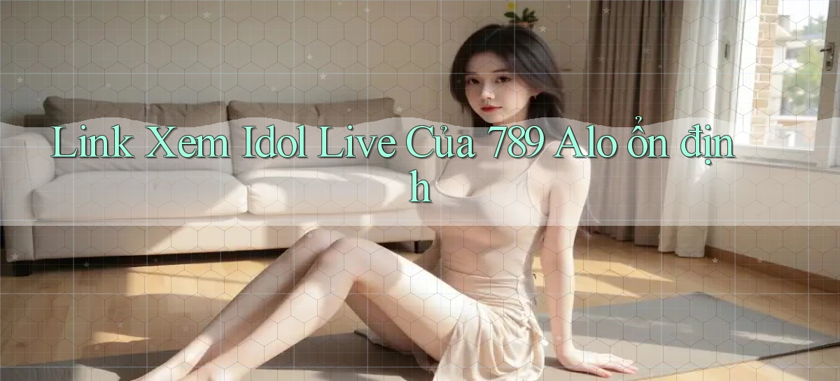 link xem idol live của 789 alo ổn định