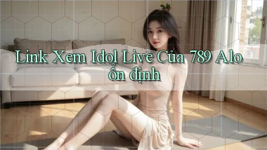 link xem idol live của 789 alo ổn định