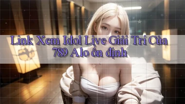 link xem idol live giải trí của 789 alo ổn định
