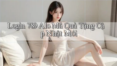 login 789 alo mã quà tặng cập nhật mới