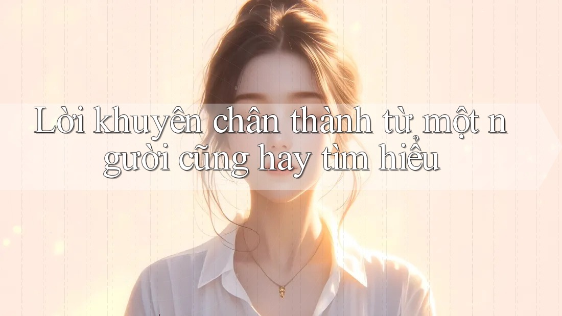 Lời khuyên chân thành từ một người cũng hay tìm hiểu Lời khuyên chân thành từ một người cũng hay tìm hiểu