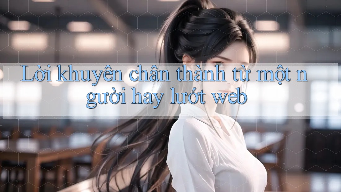 Lời khuyên chân thành từ một người hay lướt web Lời khuyên chân thành từ một người hay lướt web
