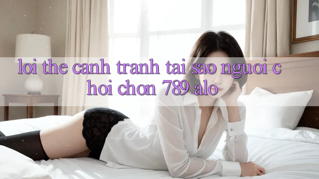 Lợi Thế Cạnh Tranh: Tại Sao Người Chơi Chọn 789 alo? Lợi Thế Cạnh Tranh: Tại Sao Người Chơi Chọn 789 alo?