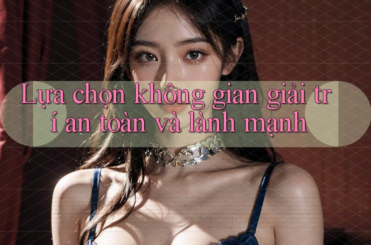 Lựa chọn không gian giải trí an toàn và lành mạnh