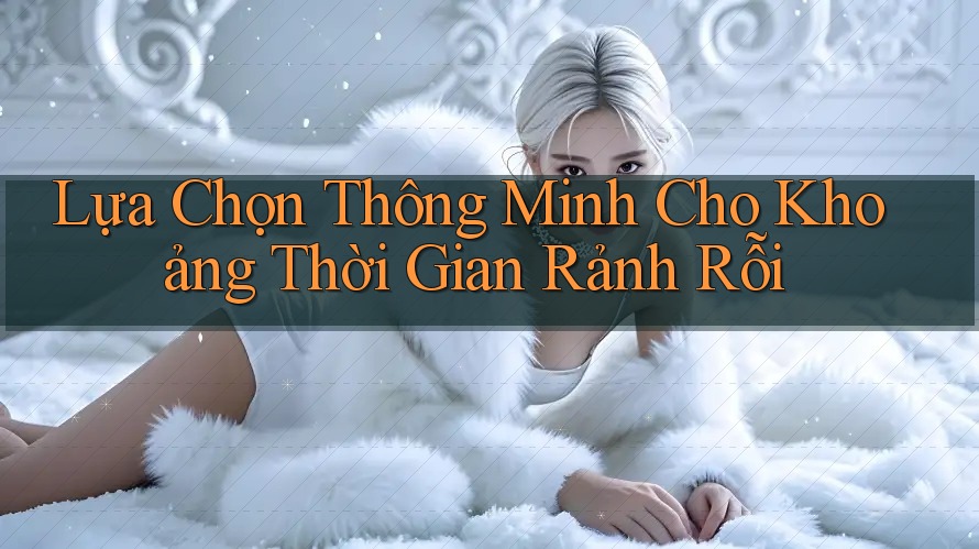 Lựa Chọn Thông Minh Cho Khoảng Thời Gian Rảnh Rỗi Lựa Chọn Thông Minh Cho Khoảng Thời Gian Rảnh Rỗi