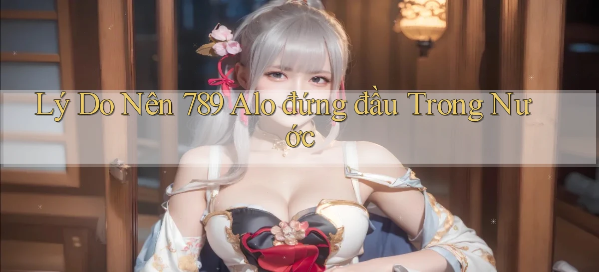 lý do nên 789 alo đứng đầu trong nước