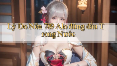 lý do nên 789 alo đứng đầu trong nước