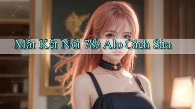 mất kết nối 789 alo cách sửa