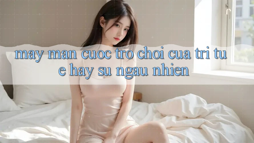 “May mắn cược” – Trò chơi của trí tuệ hay sự ngẫu nhiên? “May mắn cược” – Trò chơi của trí tuệ hay sự ngẫu nhiên?