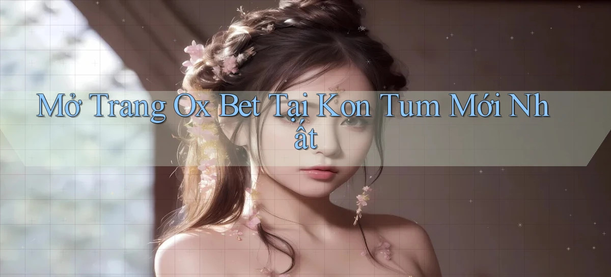 mở trang ox bet tại Kon Tum mới nhất