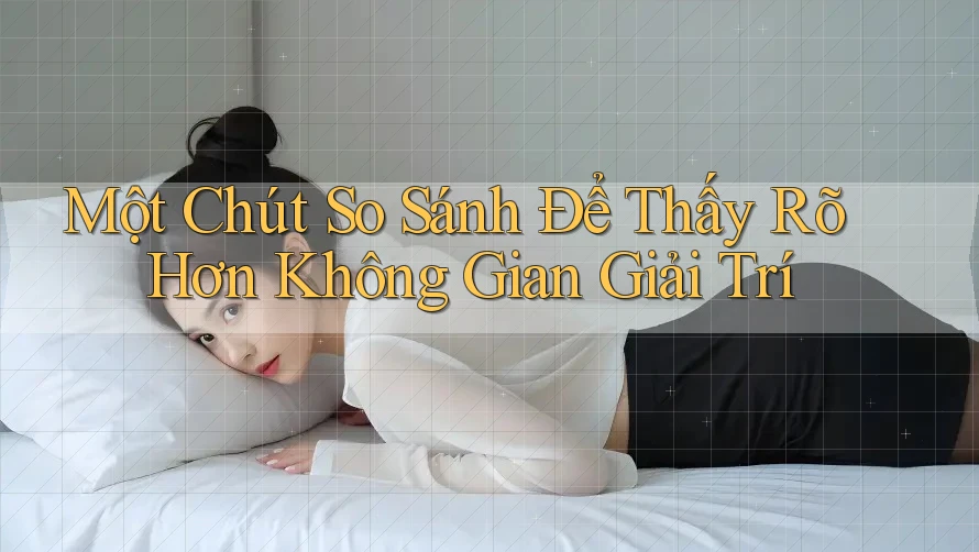 Một Chút So Sánh Để Thấy Rõ Hơn Không Gian Giải Trí