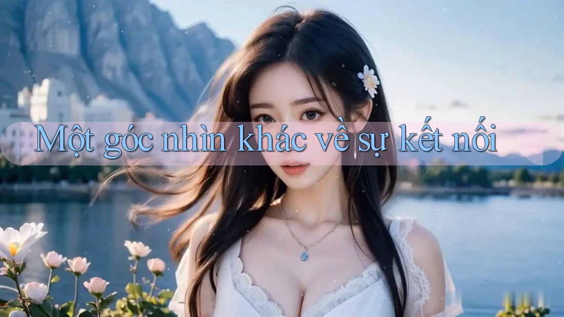 Một góc nhìn khác về sự kết nối Một góc nhìn khác về sự kết nối