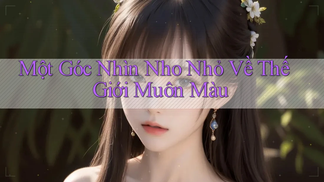 Một Góc Nhìn Nho Nhỏ Về Thế Giới Muôn Màu Một Góc Nhìn Nho Nhỏ Về Thế Giới Muôn Màu