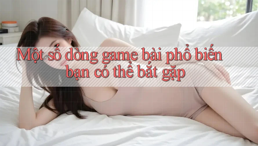 Một số dòng game bài phổ biến bạn có thể bắt gặp Một số dòng game bài phổ biến bạn có thể bắt gặp