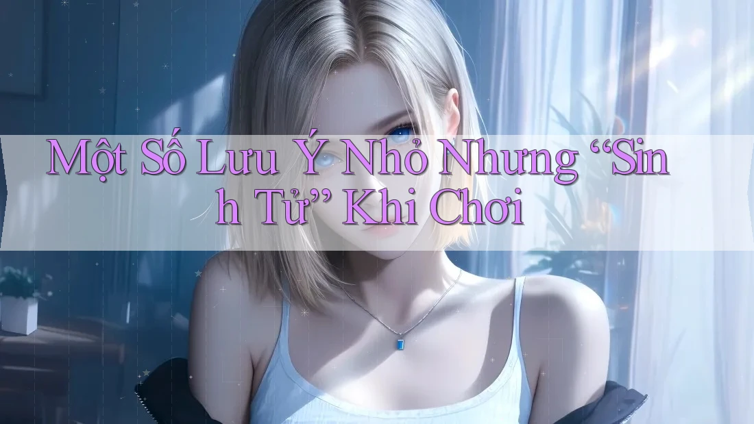 Một Số Lưu Ý Nhỏ Nhưng “Sinh Tử” Khi Chơi