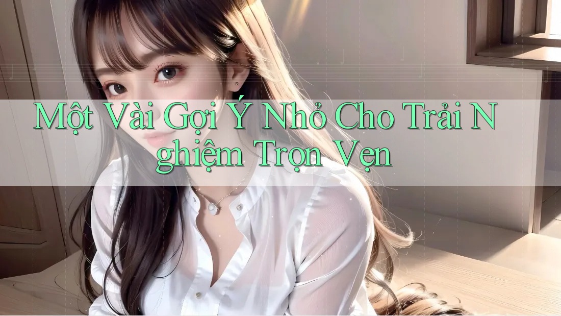 Một Vài Gợi Ý Nhỏ Cho Trải Nghiệm Trọn Vẹn Một Vài Gợi Ý Nhỏ Cho Trải Nghiệm Trọn Vẹn