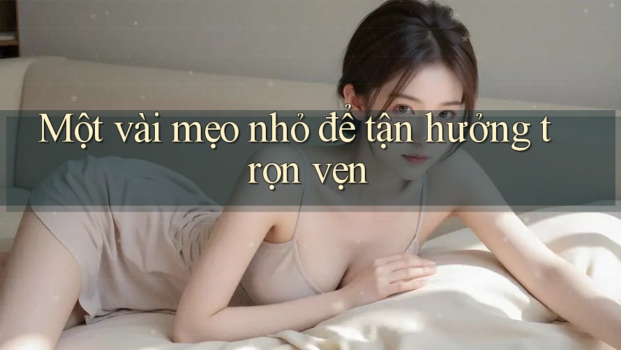 Một Vài Mẹo Nhỏ Để Tận Hưởng Trọn Vẹn Một Vài Mẹo Nhỏ Để Tận Hưởng Trọn Vẹn