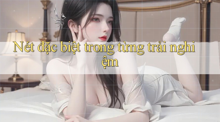 Nét đặc biệt trong từng trải nghiệm Nét đặc biệt trong từng trải nghiệm