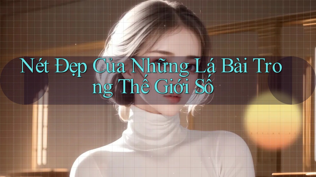 Nét Đẹp Của Những Lá Bài Trong Thế Giới Số