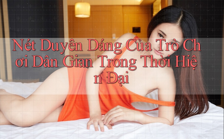 Nét Duyên Dáng Của Trò Chơi Dân Gian Trong Thời Hiện Đại