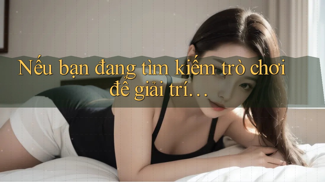 Nếu bạn đang tìm kiếm trò chơi để giải trí… Nếu bạn đang tìm kiếm trò chơi để giải trí…