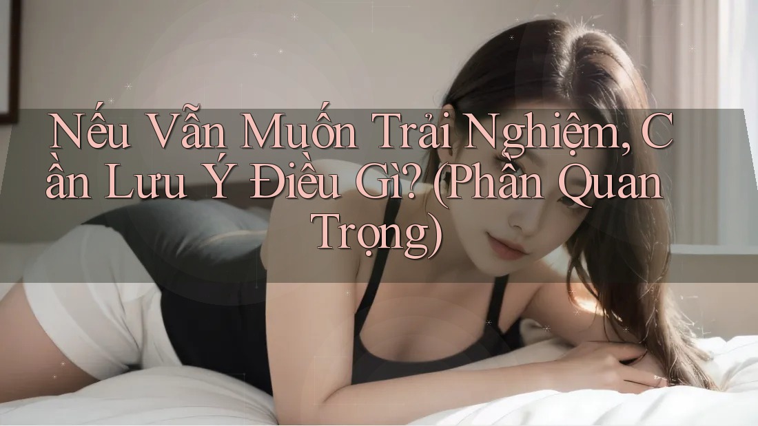 Nếu Vẫn Muốn Trải Nghiệm, Cần Lưu Ý Điều Gì? (Phần Quan Trọng)