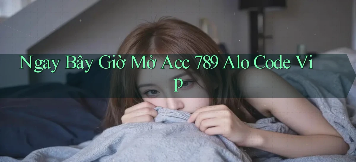 ngay bây giờ mở acc 789 alo code vip