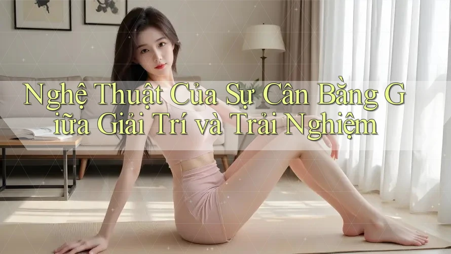 Nghệ Thuật Của Sự Cân Bằng Giữa Giải Trí và Trải Nghiệm Nghệ Thuật Của Sự Cân Bằng Giữa Giải Trí và Trải Nghiệm