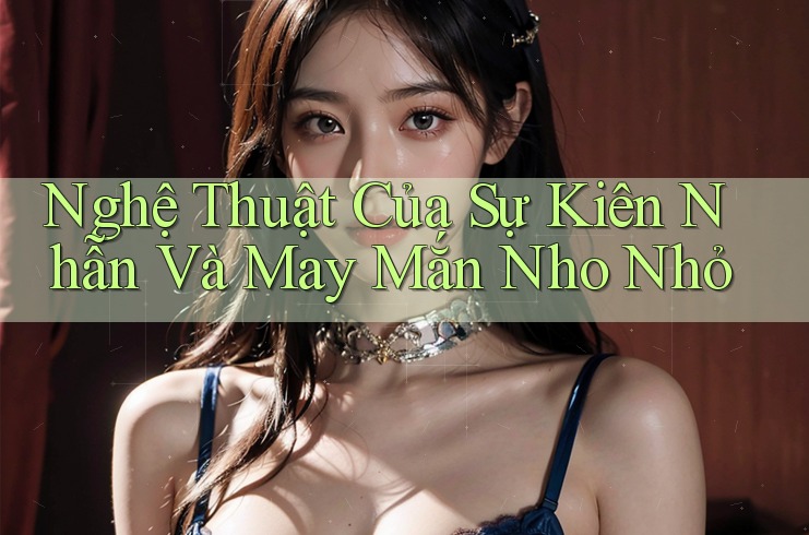 Nghệ Thuật Của Sự Kiên Nhẫn Và May Mắn Nho Nhỏ