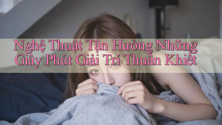 Nghệ Thuật Tận Hưởng Những Giây Phút Giải Trí Thuần Khiết