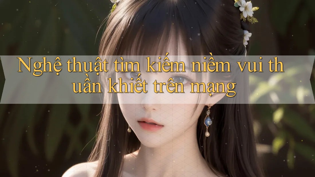 Nghệ thuật tìm kiếm niềm vui thuần khiết trên mạng Nghệ thuật tìm kiếm niềm vui thuần khiết trên mạng
