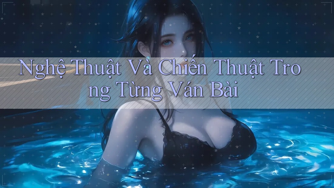 Nghệ Thuật Và Chiến Thuật Trong Từng Ván Bài Nghệ Thuật Và Chiến Thuật Trong Từng Ván Bài