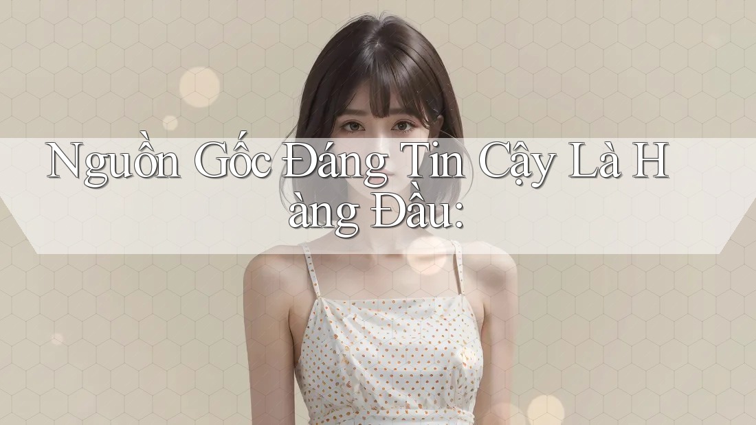 Nguồn Gốc Đáng Tin Cậy Là Hàng Đầu: