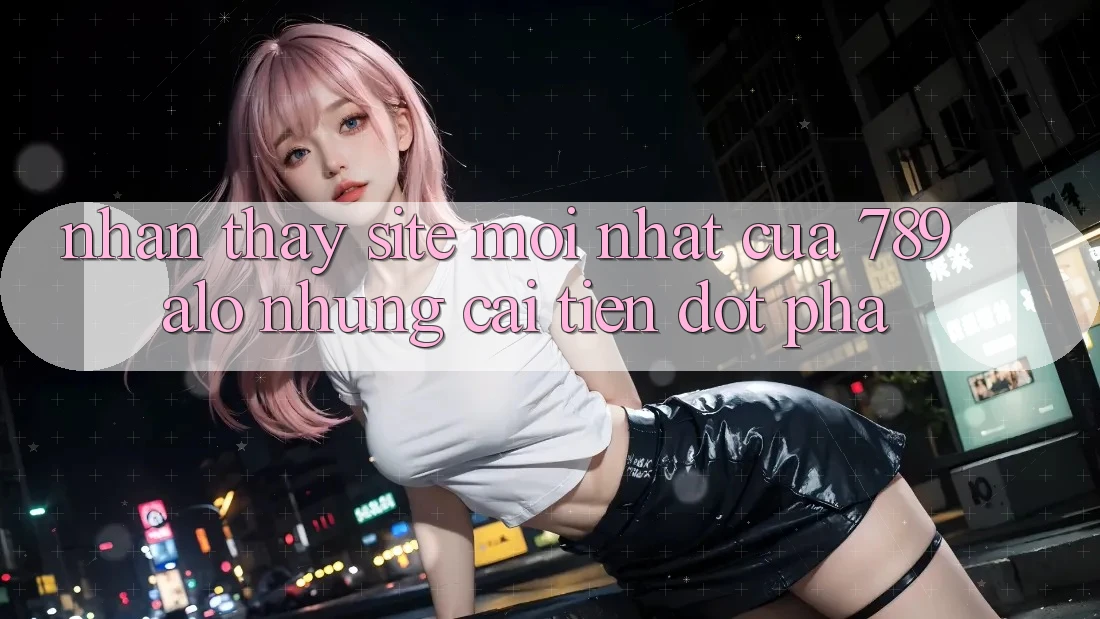 Nhận thấy Site Mới Nhất Của 789 alo: Những Cải Tiến Đột Phá Nhận thấy Site Mới Nhất Của 789 alo: Những Cải Tiến Đột Phá