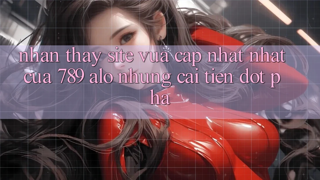 Nhận thấy Site Vừa cập nhật Nhất Của 789 alo: Những Cải Tiến Đột Phá