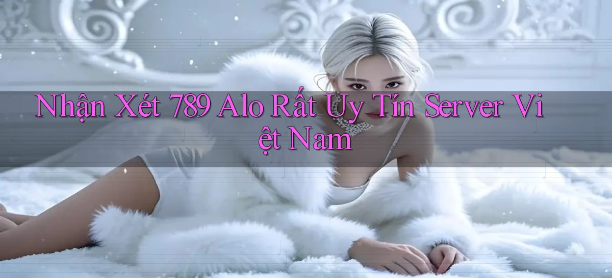 nhận xét 789 alo rất uy tín server việt nam