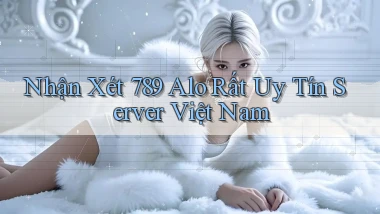 nhận xét 789 alo rất uy tín server việt nam